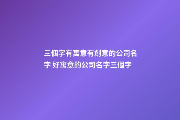 三個字有寓意有創意的公司名字 好寓意的公司名字三個字-第1張-公司起名-玄機派